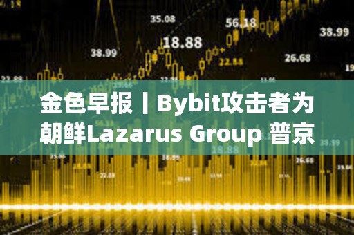 金色早報丨Bybit攻擊者為朝鮮Lazarus Group 普京對與馬斯克合作持開放態度