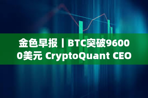金色早報丨BTC突破96000美元 CryptoQuant CEO：Meme是集體無意識的原型