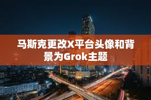 馬斯克更改X平臺頭像和背景為Grok主題
