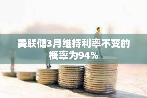 美聯儲3月維持利率不變的概率為94%