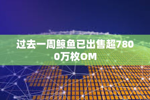 過去一周鯨魚已出售超7800萬枚OM