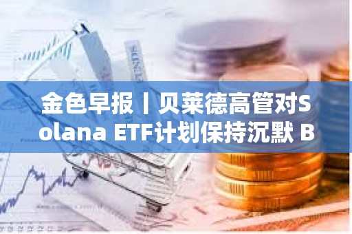 金色早報丨貝萊德高管對Solana ETF計劃保持沉默 BTC跌破91400美元