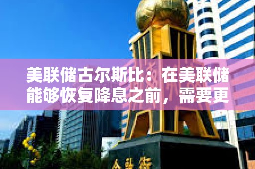 美聯儲古爾斯比：在美聯儲能夠恢復降息之前，需要更多的明確信息