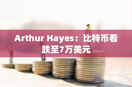 Arthur Hayes：比特幣看跌至7萬美元