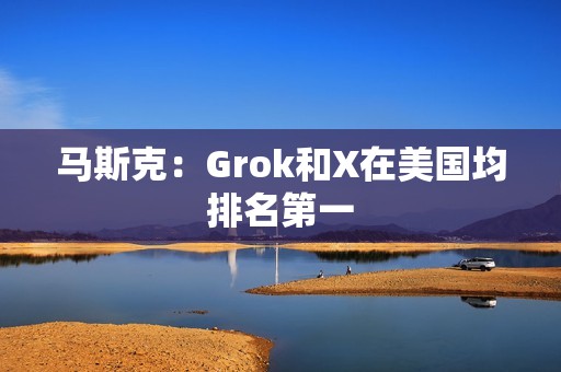 馬斯克：Grok和X在美國均排名第一