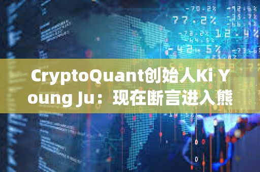 CryptoQuant創始人Ki Young Ju：現在斷言進入熊市還為時尚早