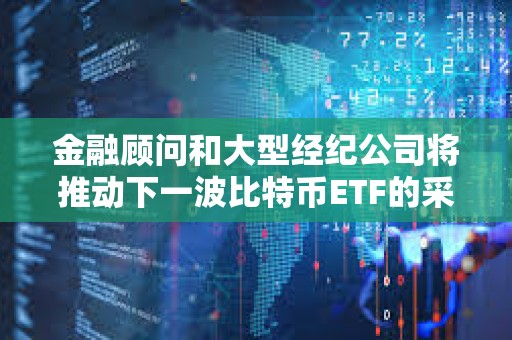 金融顧問和大型經紀公司將推動下一波比特幣ETF的采用