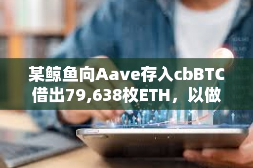 某鯨魚向Aave存入cbBTC借出79,638枚ETH，以做空ETH/BTC匯率