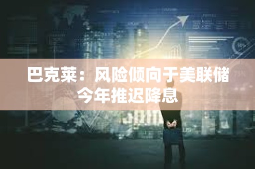 巴克萊：風(fēng)險(xiǎn)傾向于美聯(lián)儲(chǔ)今年推遲降息