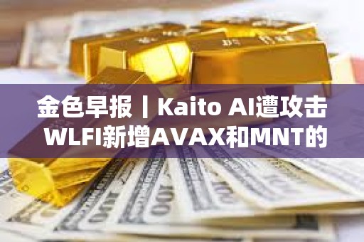 金色早報丨Kaito AI遭攻擊 WLFI新增AVAX和MNT的購買