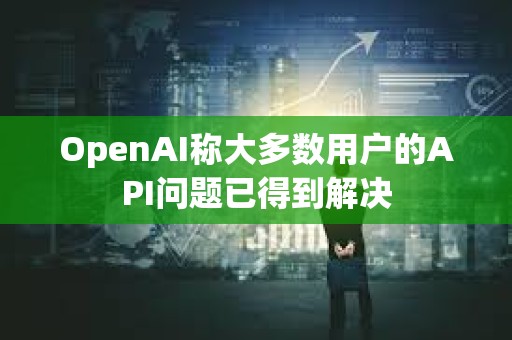 OpenAI稱大多數用戶的API問題已得到解決