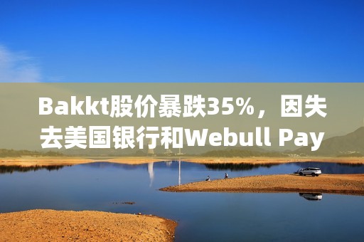 Bakkt股價暴跌35%，因失去美國銀行和Webull Pay兩大客戶