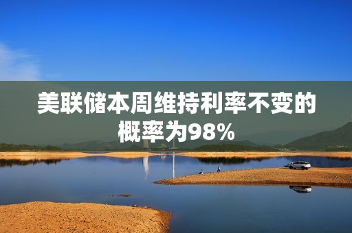 美聯(lián)儲(chǔ)本周維持利率不變的概率為98%