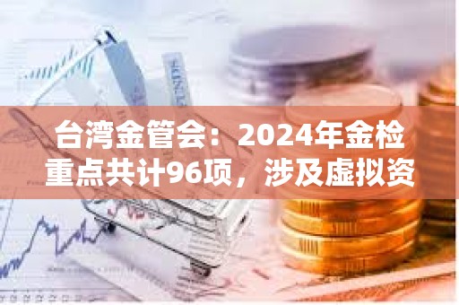 臺(tái)灣金管會(huì)：2024年金檢重點(diǎn)共計(jì)96項(xiàng)，涉及虛擬資產(chǎn)平臺(tái)等