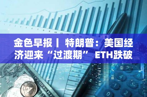 金色早報丨 特朗普：美國經濟迎來“過渡期” ETH跌破2000美元