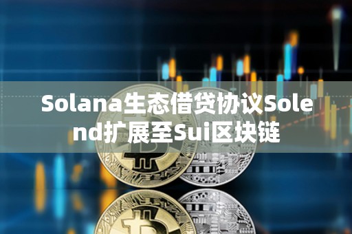 Solana生態借貸協議Solend擴展至Sui區塊鏈