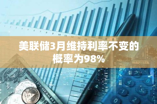美聯儲3月維持利率不變的概率為98%
