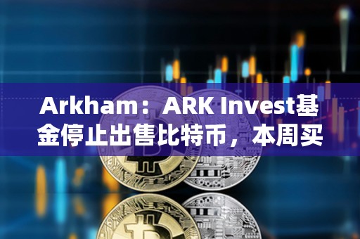 Arkham：ARK Invest基金停止出售比特幣，本周買入超1000萬美元Coinbase股票