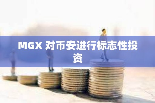 MGX 對幣安進行標志性投資