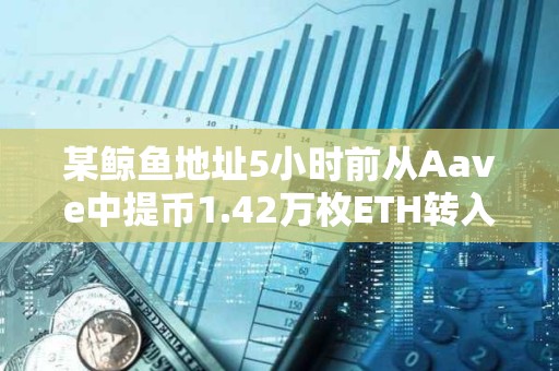 某鯨魚地址5小時(shí)前從Aave中提幣1.42萬枚ETH轉(zhuǎn)入Binance疑似拋售