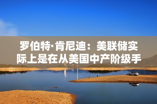 羅伯特·肯尼迪：美聯(lián)儲實(shí)際上是在從美國中產(chǎn)階級手中榨取財(cái)富和權(quán)益
