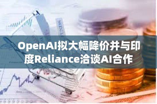 OpenAI擬大幅降價并與印度Reliance洽談AI合作