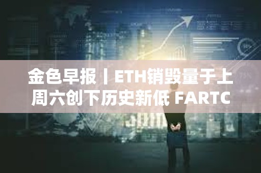 金色早報丨ETH銷毀量于上周六創(chuàng)下歷史新低 FARTCOIN突破0.53美元