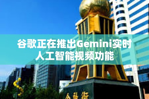 谷歌正在推出Gemini實時人工智能視頻功能