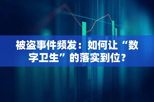 被盜事件頻發(fā)：如何讓“數(shù)字衛(wèi)生”的落實到位？