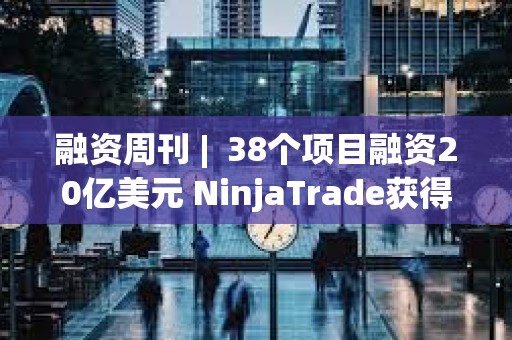 融資周刊 |  38個(gè)項(xiàng)目融資20億美元 NinjaTrade獲得15億美元融資