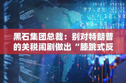 黑石集團總裁：別對特朗普的關稅鬧劇做出“膝跳式反應”，建議等待潛在談判結果