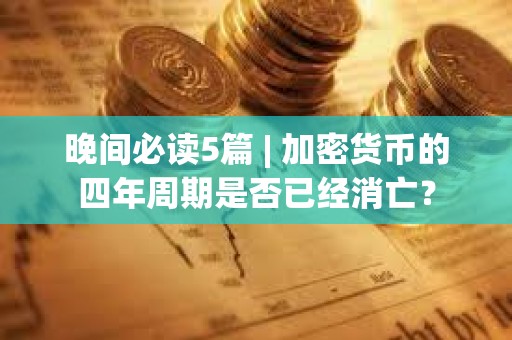 晚間必讀5篇 | 加密貨幣的四年周期是否已經(jīng)消亡？