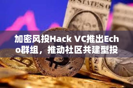 加密風投Hack VC推出Echo群組，推動社區共建型投資模式