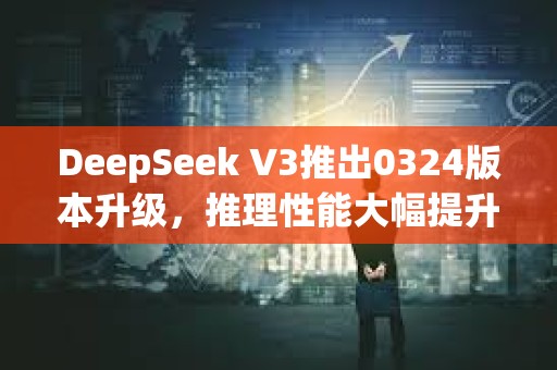 DeepSeek V3推出0324版本升級，推理性能大幅提升