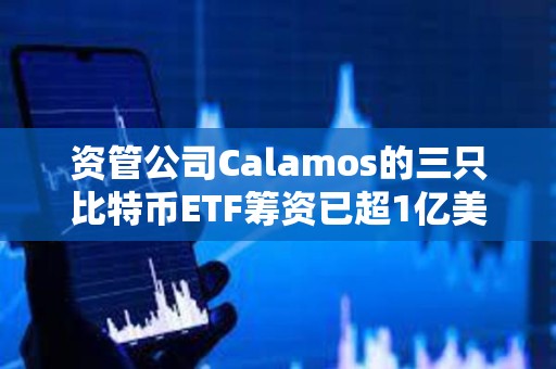 資管公司Calamos的三只比特幣ETF籌資已超1億美元
