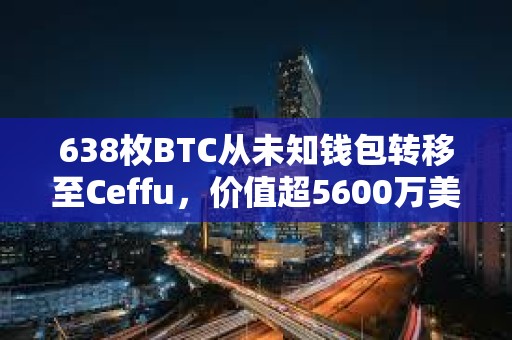 638枚BTC從未知錢包轉移至Ceffu，價值超5600萬美元