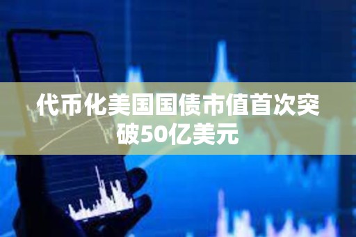 代幣化美國國債市值首次突破50億美元