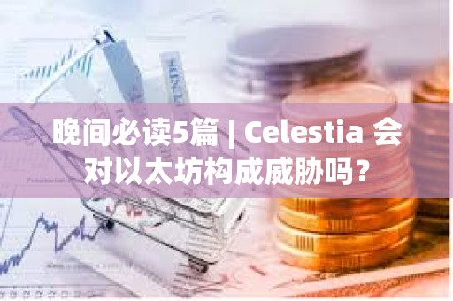 晚間必讀5篇 | Celestia 會對以太坊構成威脅嗎？