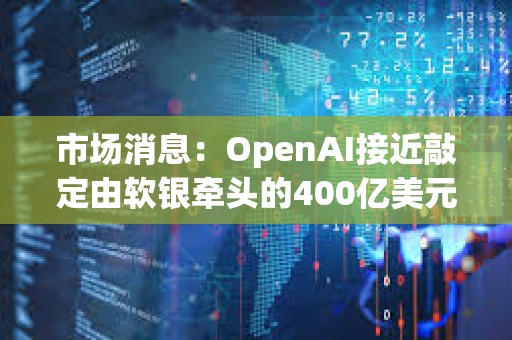 市場(chǎng)消息：OpenAI接近敲定由軟銀牽頭的400億美元的融資