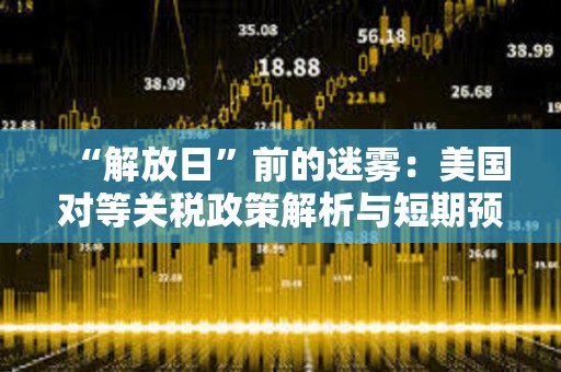“解放日”前的迷霧：美國(guó)對(duì)等關(guān)稅政策解析與短期預(yù)測(cè)