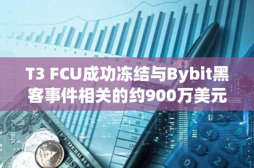 T3 FCU成功凍結與Bybit黑客事件相關的約900萬美元