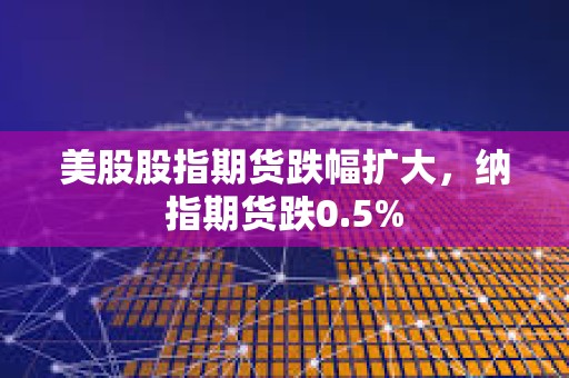 美股股指期貨跌幅擴大，納指期貨跌0.5%
