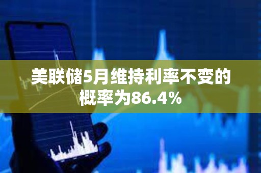美聯儲5月維持利率不變的概率為86.4%