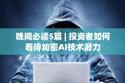晚間必讀5篇 | 投資者如何看待加密AI技術潛力