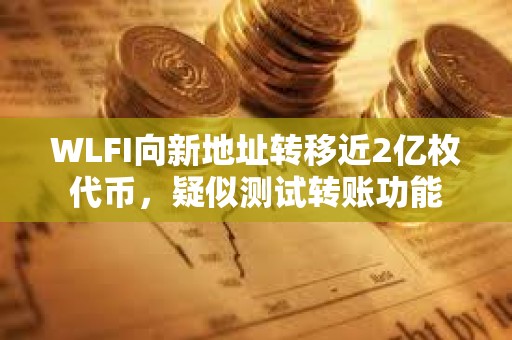 WLFI向新地址轉(zhuǎn)移近2億枚代幣，疑似測試轉(zhuǎn)賬功能