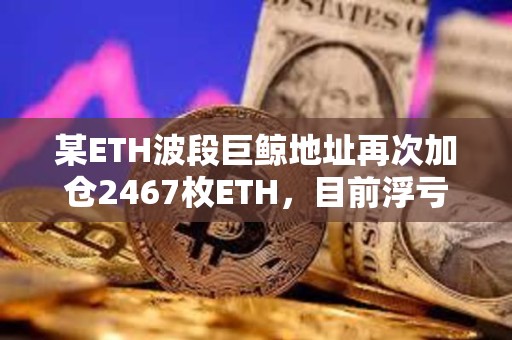 某ETH波段巨鯨地址再次加倉2467枚ETH，目前浮虧588萬美元