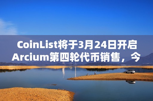 CoinList將于3月24日開啟Arcium第四輪代幣銷售，今年三季度TGE代幣全解鎖