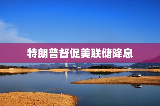 特朗普督促美聯儲降息