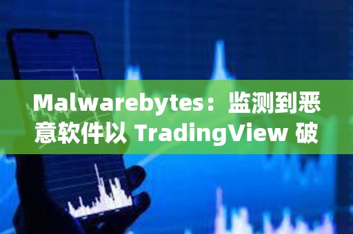 Malwarebytes：監(jiān)測到惡意軟件以 TradingView 破解版等形式傳播，用戶需注意防范