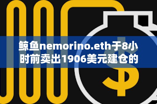 鯨魚nemorino.eth于8小時前賣出1906美元建倉的ETH，獲利28.7萬美元